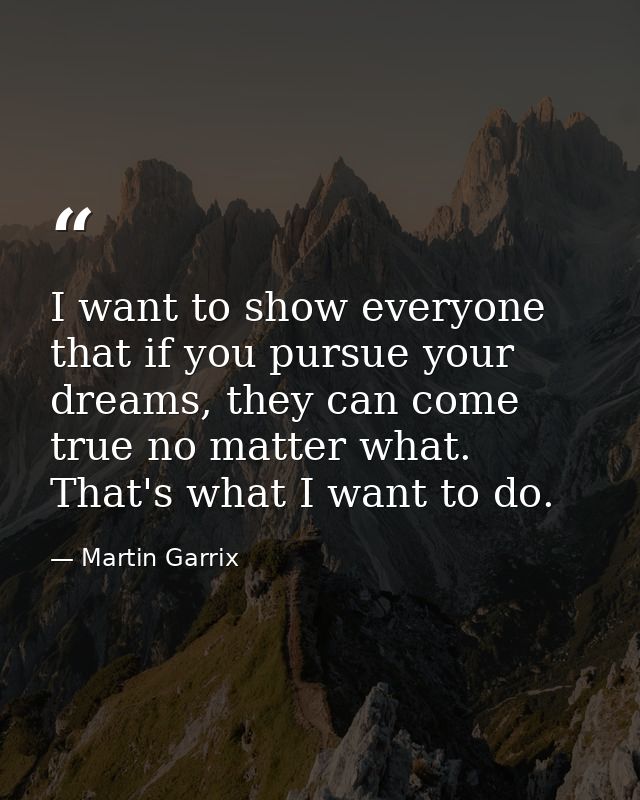 I want to show everyone that if you pursue your dreams, they can come true no matter what. That's what I want to do. — Martin Garrix