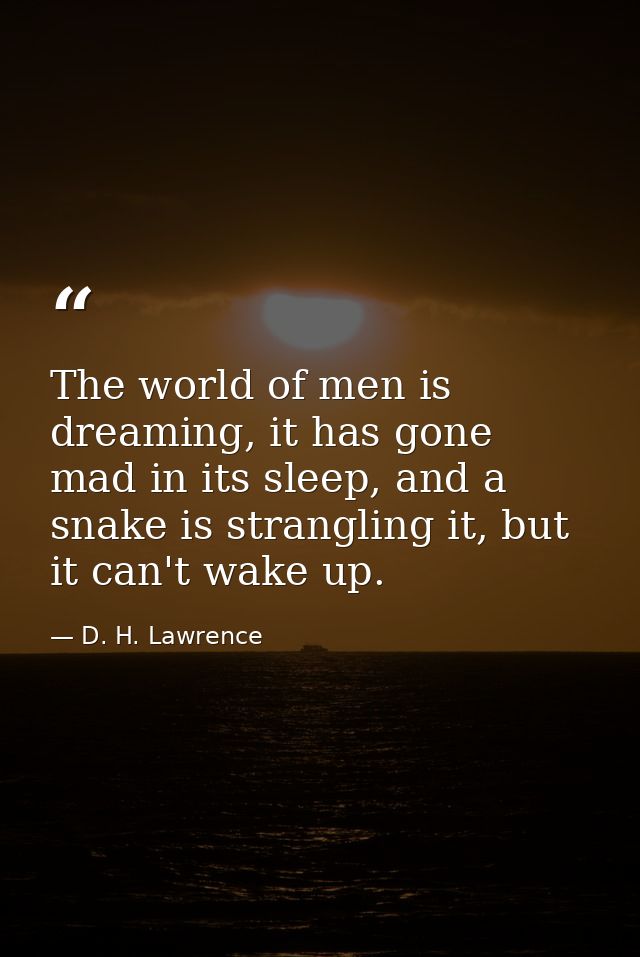 The world of men is dreaming, it has gone mad in its sleep, and a snake is strangling it, but it can't wake up. — D. H. Lawrence