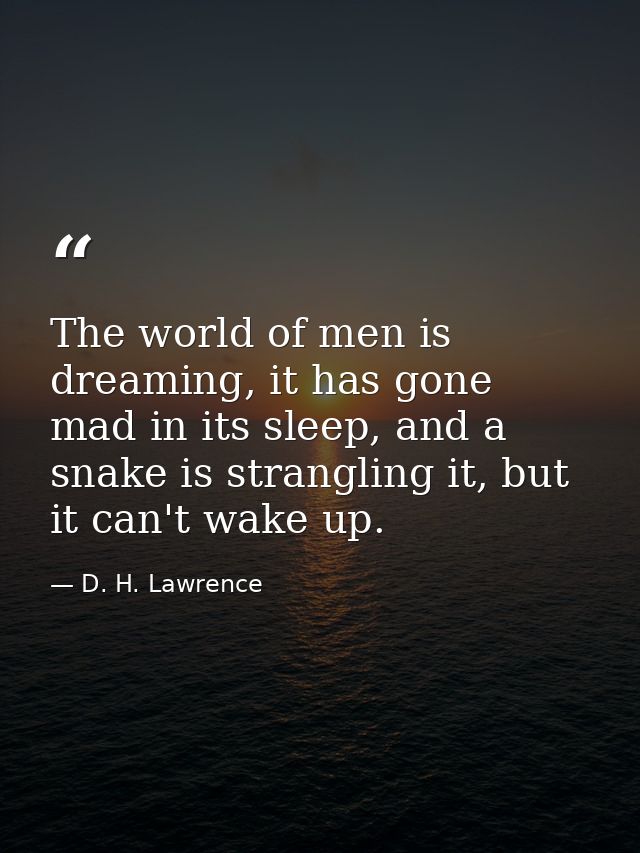 The world of men is dreaming, it has gone mad in its sleep, and a snake is strangling it, but it can't wake up. — D. H. Lawrence