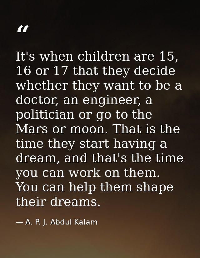 It's when children are 15, 16 or 17 that they decide whether they want to be a doctor, an engineer, a politician or go t — A. P. J. Abdul Kalam