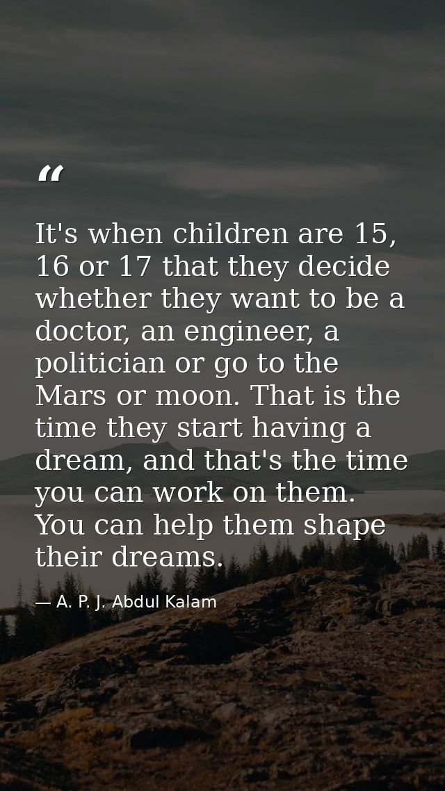 It's when children are 15, 16 or 17 that they decide whether they want to be a doctor, an engineer, a politician or go t — A. P. J. Abdul Kalam
