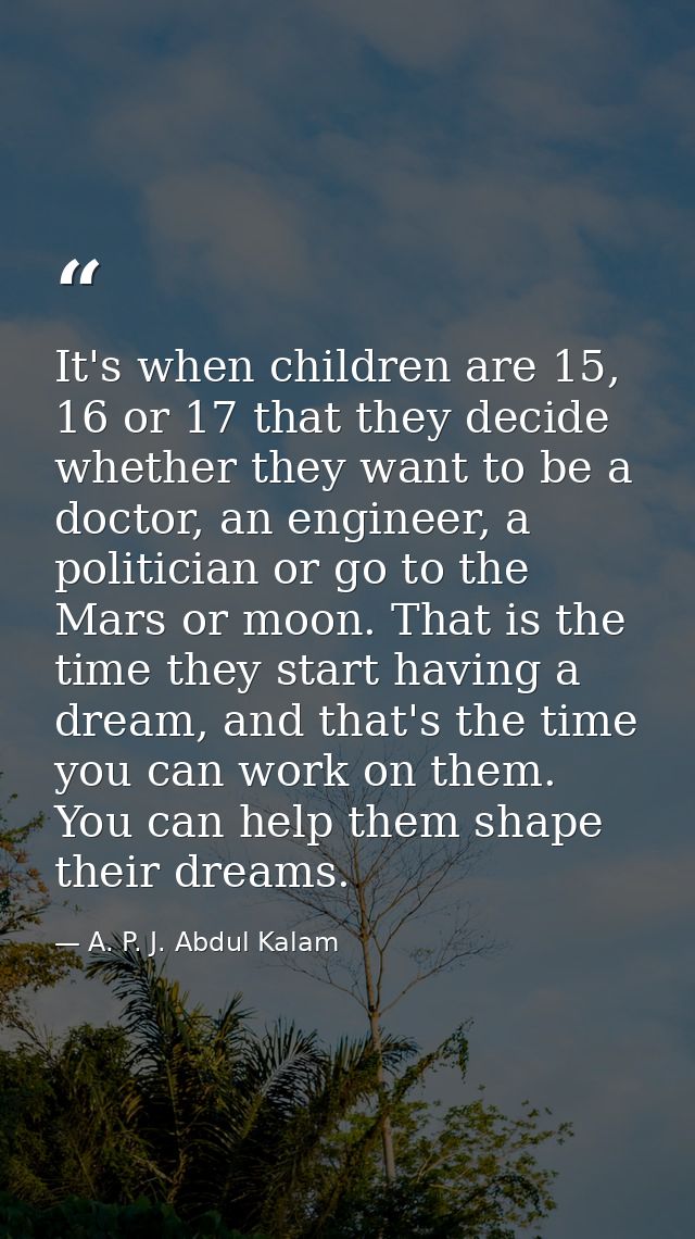 It's when children are 15, 16 or 17 that they decide whether they want to be a doctor, an engineer, a politician or go t — A. P. J. Abdul Kalam