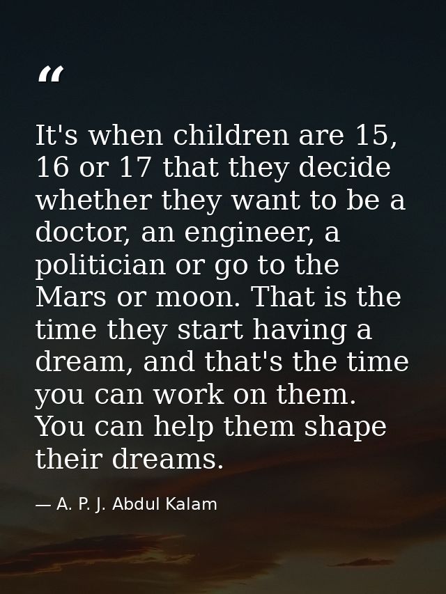 It's when children are 15, 16 or 17 that they decide whether they want to be a doctor, an engineer, a politician or go t — A. P. J. Abdul Kalam
