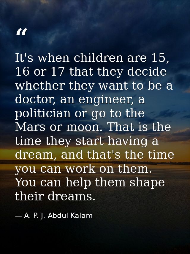 It's when children are 15, 16 or 17 that they decide whether they want to be a doctor, an engineer, a politician or go t — A. P. J. Abdul Kalam