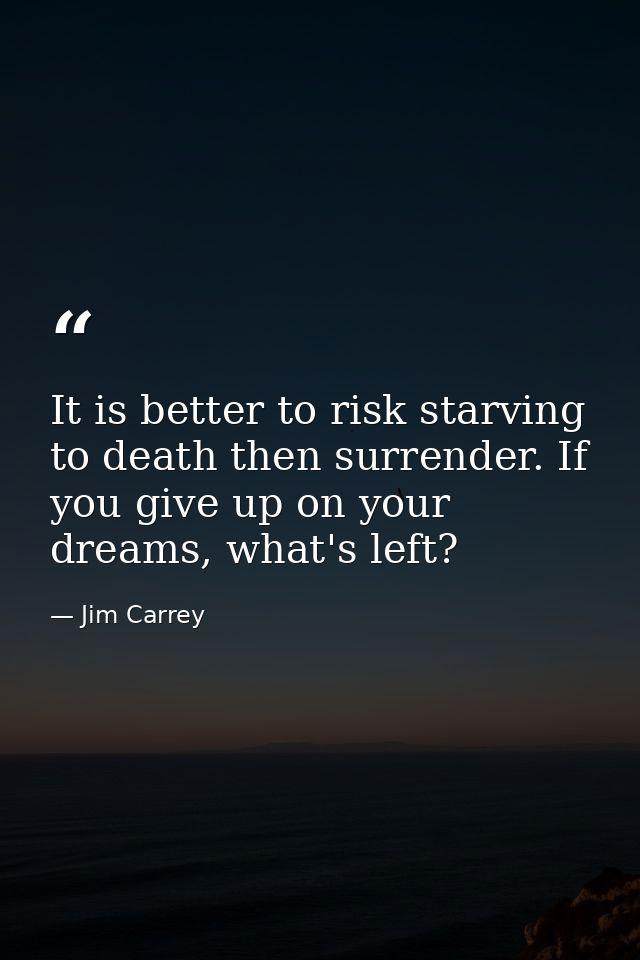 It is better to risk starving to death then surrender. If you give up on your dreams, what's left? — Jim Carrey