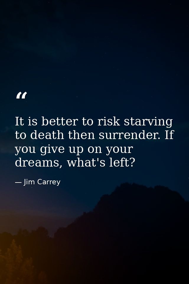 It is better to risk starving to death then surrender. If you give up on your dreams, what's left? — Jim Carrey