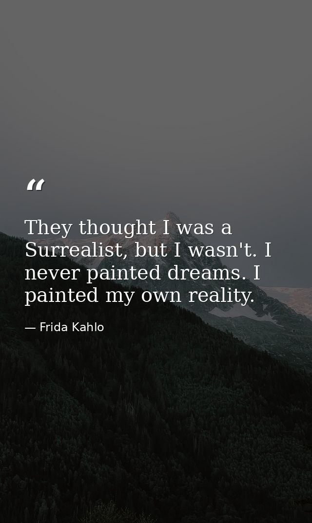 They thought I was a Surrealist, but I wasn't. I never painted dreams. I painted my own reality. — Frida Kahlo