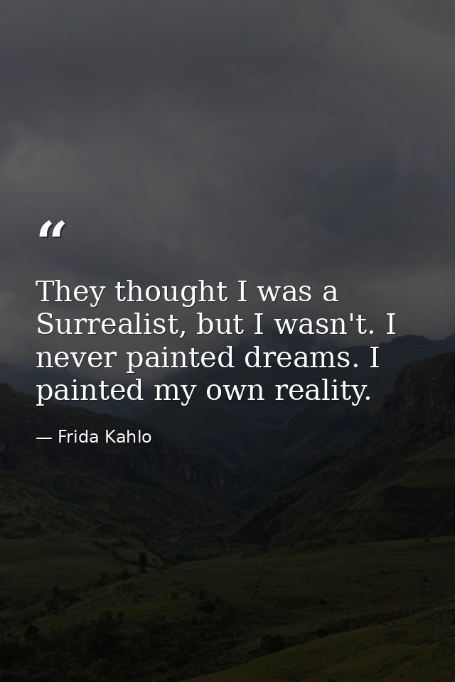 They thought I was a Surrealist, but I wasn't. I never painted dreams. I painted my own reality. — Frida Kahlo