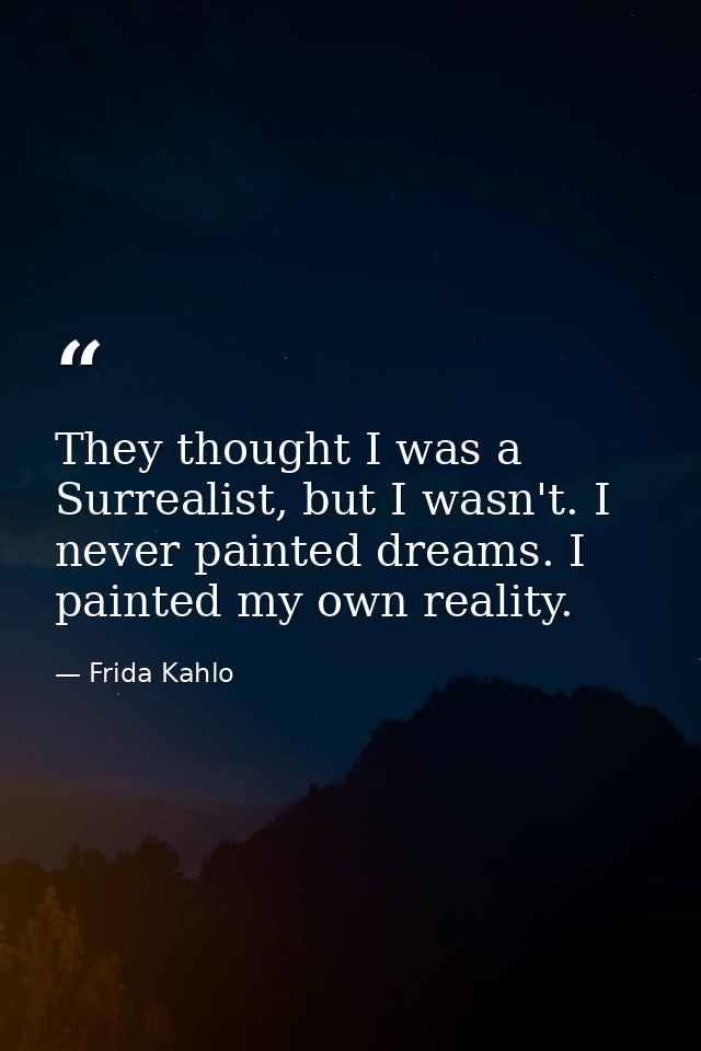 They thought I was a Surrealist, but I wasn't. I never painted dreams. I painted my own reality. — Frida Kahlo