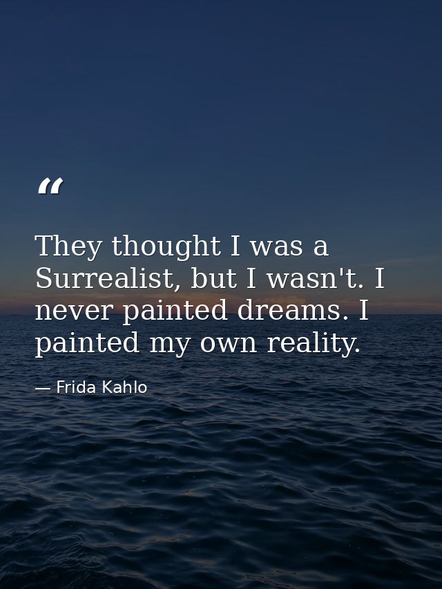 They thought I was a Surrealist, but I wasn't. I never painted dreams. I painted my own reality. — Frida Kahlo