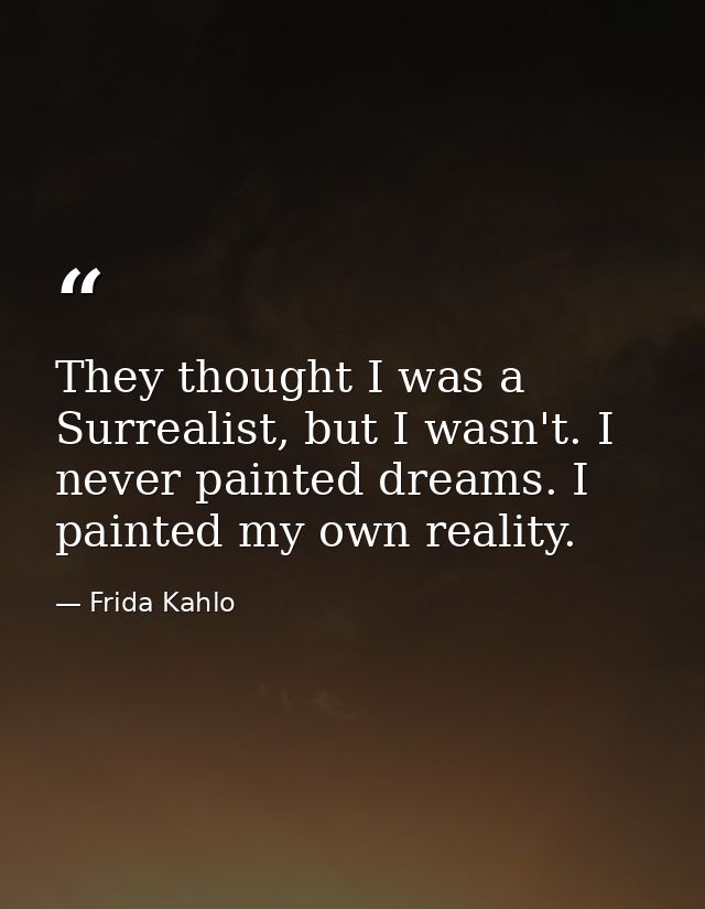 They thought I was a Surrealist, but I wasn't. I never painted dreams. I painted my own reality. — Frida Kahlo