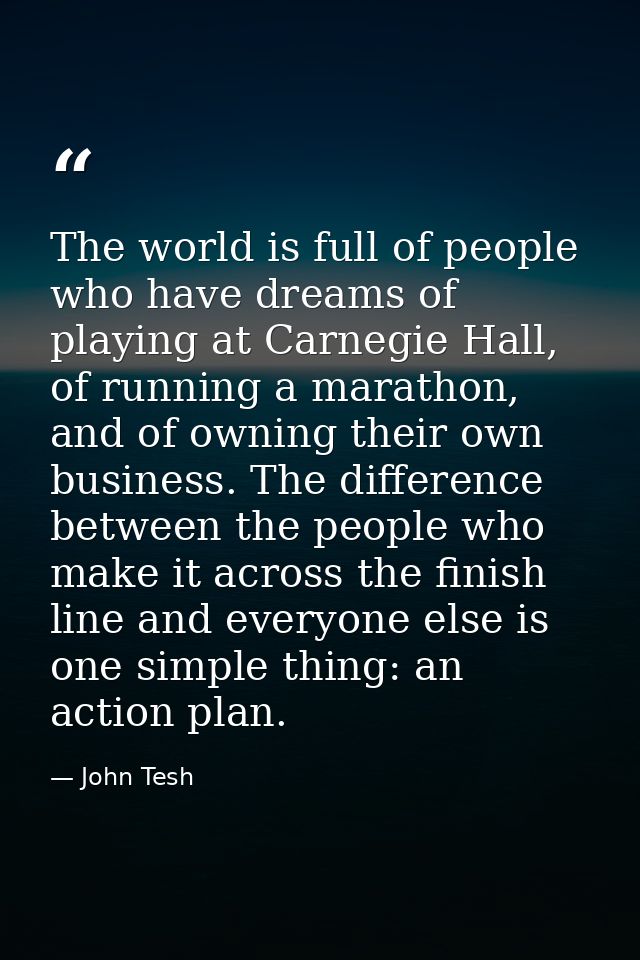 The world is full of people who have dreams of playing at Carnegie Hall, of running a marathon, and of owning their own  — John Tesh