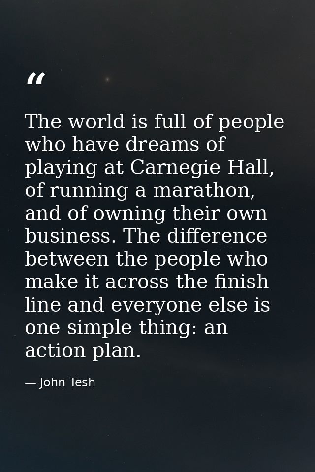 The world is full of people who have dreams of playing at Carnegie Hall, of running a marathon, and of owning their own  — John Tesh