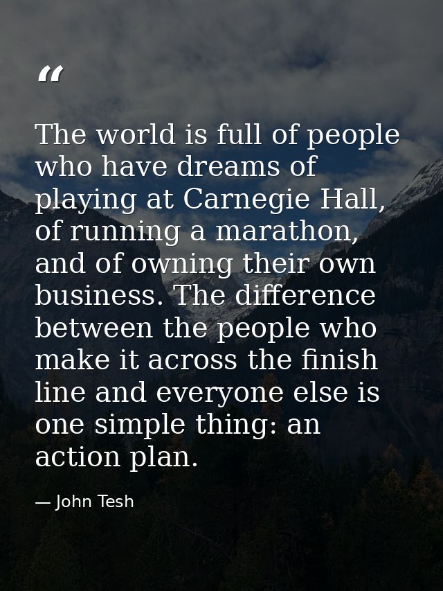 The world is full of people who have dreams of playing at Carnegie Hall, of running a marathon, and of owning their own  — John Tesh