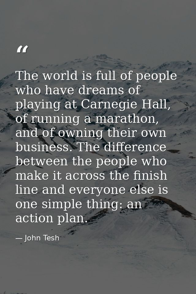 The world is full of people who have dreams of playing at Carnegie Hall, of running a marathon, and of owning their own  — John Tesh