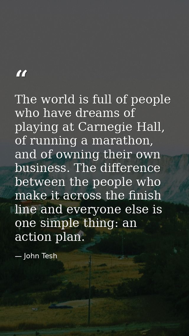The world is full of people who have dreams of playing at Carnegie Hall, of running a marathon, and of owning their own  — John Tesh