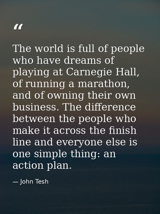 The world is full of people who have dreams of playing at Carnegie Hall, of running a marathon, and of owning their own  — John Tesh