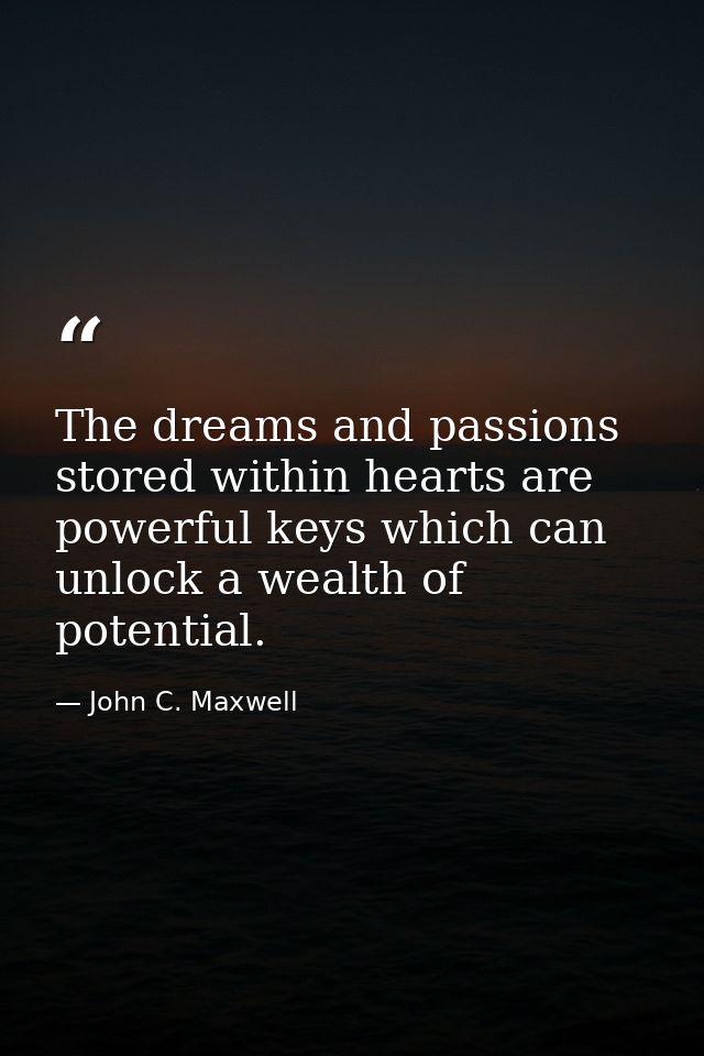 The dreams and passions stored within hearts are powerful keys which can unlock a wealth of potential. — John C. Maxwell