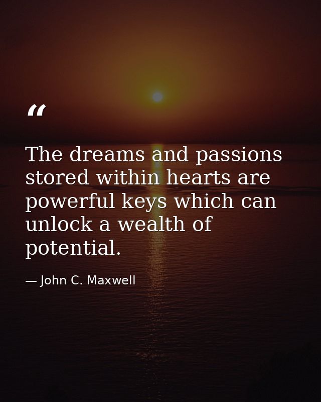 The dreams and passions stored within hearts are powerful keys which can unlock a wealth of potential. — John C. Maxwell