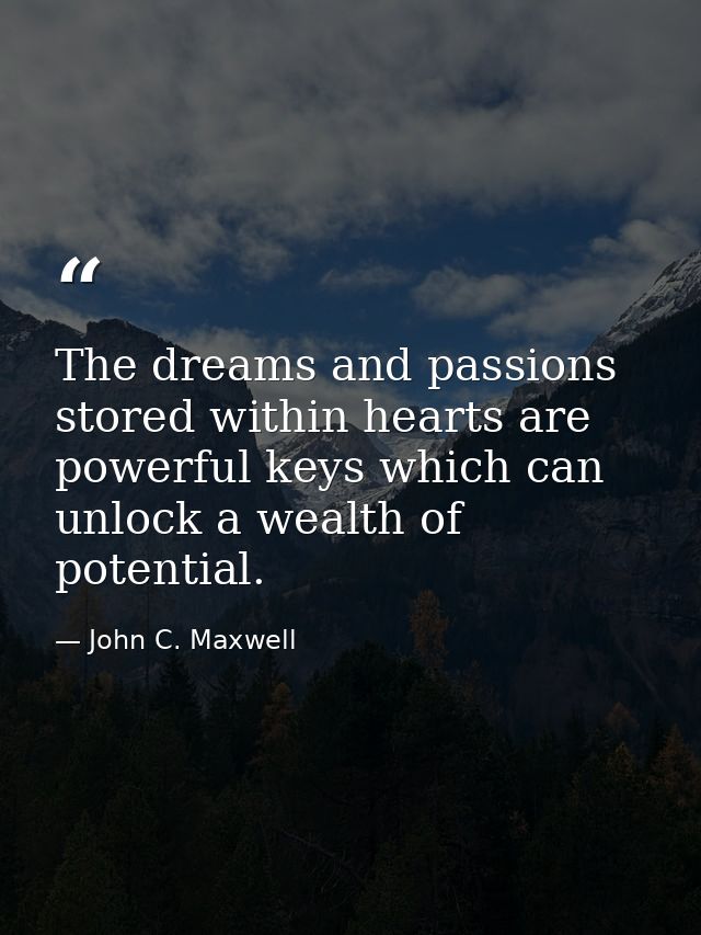 The dreams and passions stored within hearts are powerful keys which can unlock a wealth of potential. — John C. Maxwell