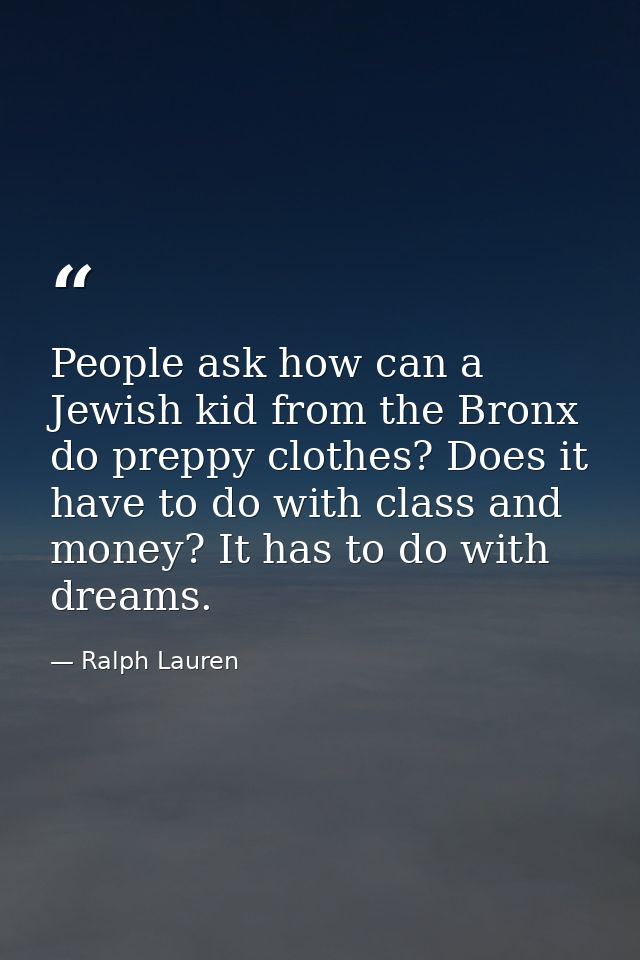 People ask how can a Jewish kid from the Bronx do preppy clothes? Does it have to do with class and money? It has to do  — Ralph Lauren