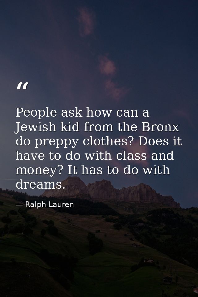 People ask how can a Jewish kid from the Bronx do preppy clothes? Does it have to do with class and money? It has to do  — Ralph Lauren