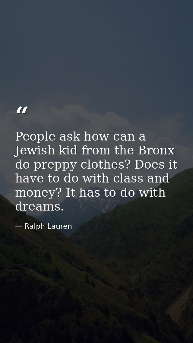 People ask how can a Jewish kid from the Bronx do preppy clothes? Does it have to do with class and money? It has to do  — Ralph Lauren