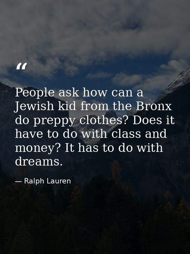 People ask how can a Jewish kid from the Bronx do preppy clothes? Does it have to do with class and money? It has to do  — Ralph Lauren