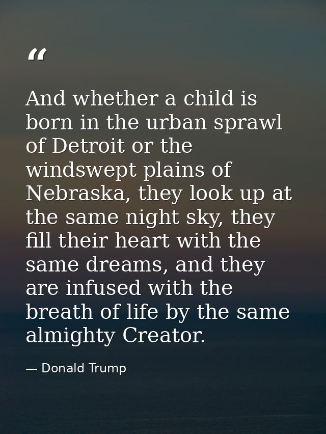 And whether a child is born in the urban sprawl of Detroit or the windswept plains of Nebraska, they look up at the same — Donald Trump