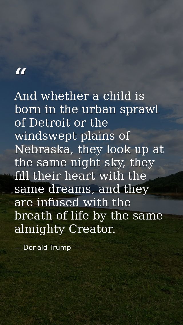 And whether a child is born in the urban sprawl of Detroit or the windswept plains of Nebraska, they look up at the same — Donald Trump