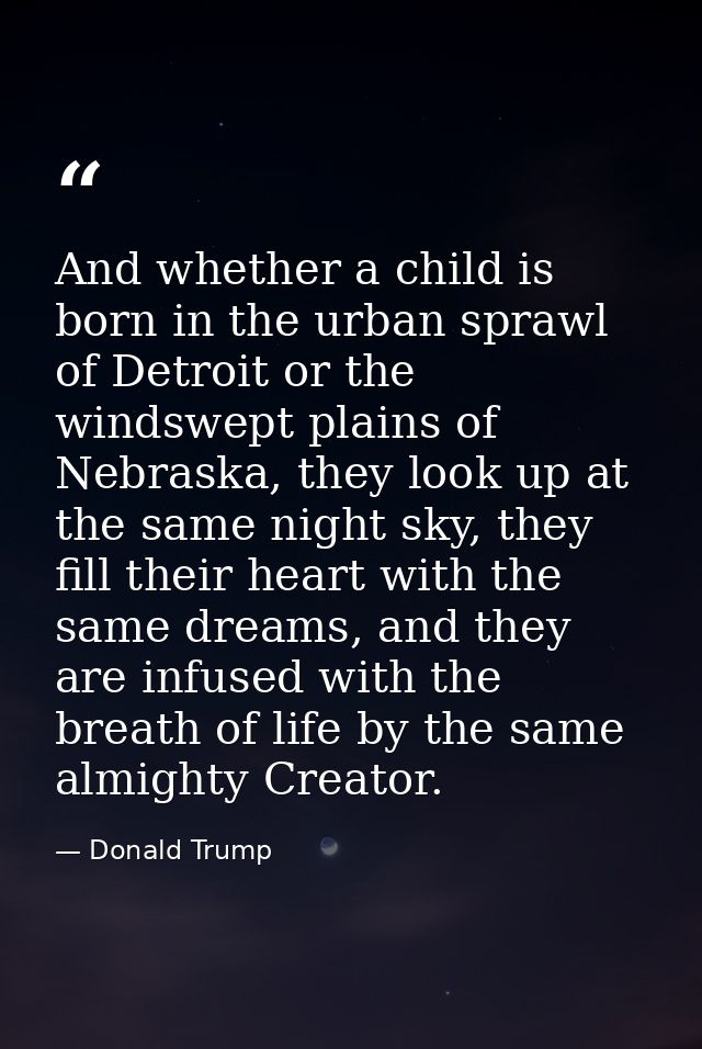 And whether a child is born in the urban sprawl of Detroit or the windswept plains of Nebraska, they look up at the same — Donald Trump
