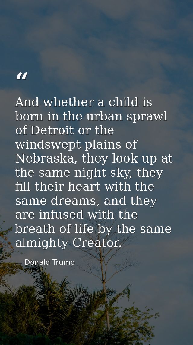 And whether a child is born in the urban sprawl of Detroit or the windswept plains of Nebraska, they look up at the same — Donald Trump