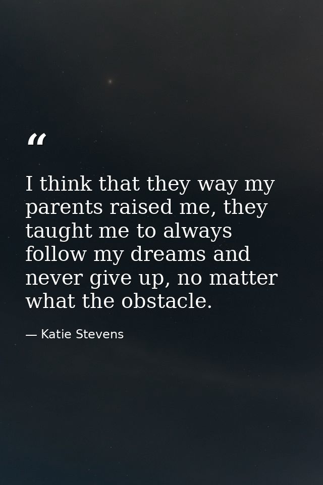 I think that they way my parents raised me, they taught me to always follow my dreams and never give up, no matter what  — Katie Stevens