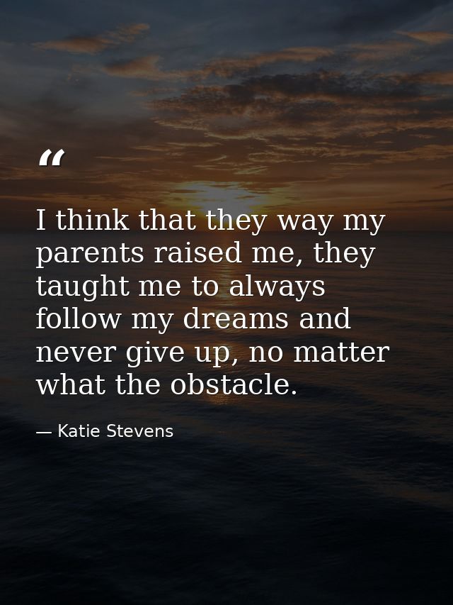 I think that they way my parents raised me, they taught me to always follow my dreams and never give up, no matter what  — Katie Stevens