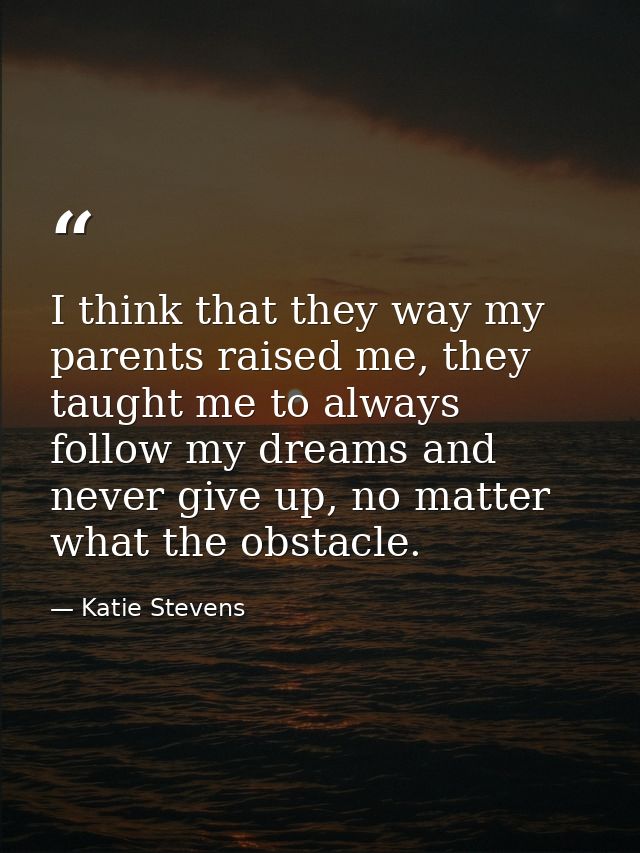 I think that they way my parents raised me, they taught me to always follow my dreams and never give up, no matter what  — Katie Stevens