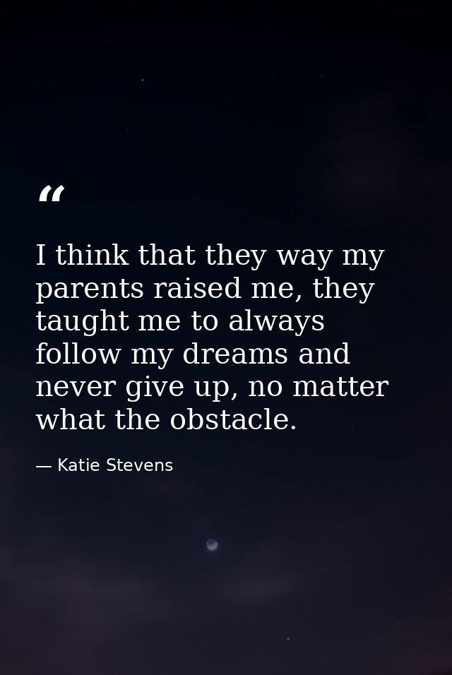 I think that they way my parents raised me, they taught me to always follow my dreams and never give up, no matter what  — Katie Stevens