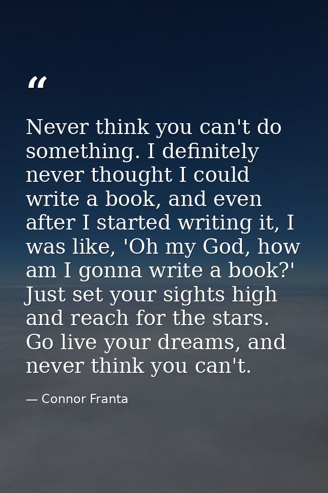 Never think you can't do something. I definitely never thought I could write a book, and even after I started writing it — Connor Franta