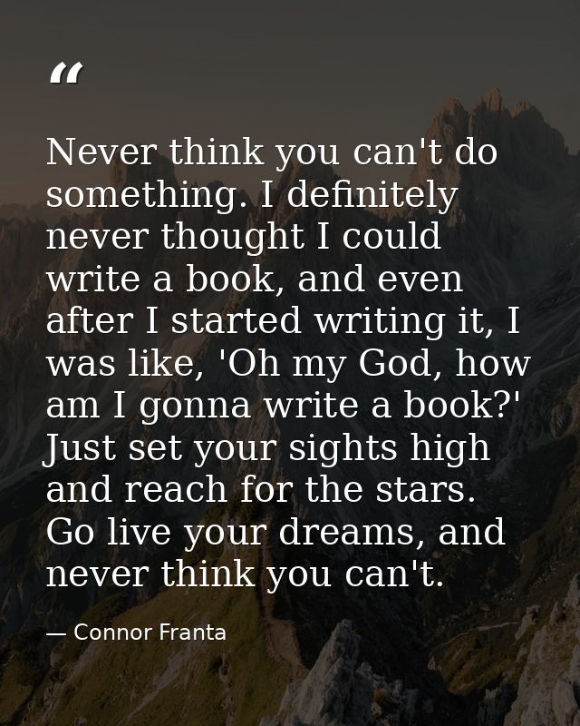 Never think you can't do something. I definitely never thought I could write a book, and even after I started writing it — Connor Franta