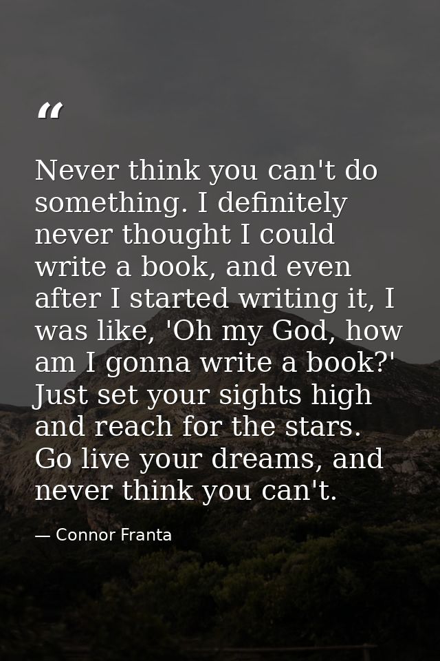 Never think you can't do something. I definitely never thought I could write a book, and even after I started writing it — Connor Franta