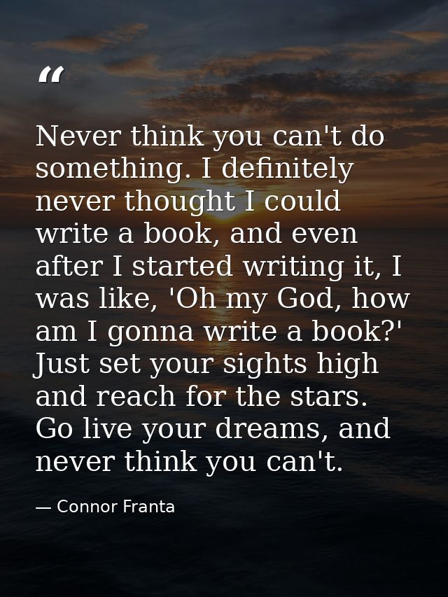 Never think you can't do something. I definitely never thought I could write a book, and even after I started writing it — Connor Franta