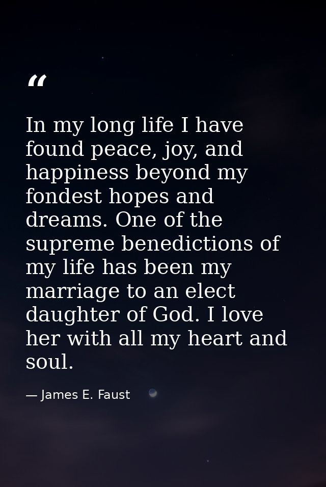 In my long life I have found peace, joy, and happiness beyond my fondest hopes and dreams. One of the supreme benedictio — James E. Faust