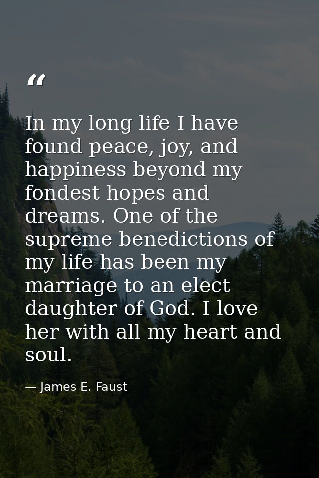 In my long life I have found peace, joy, and happiness beyond my fondest hopes and dreams. One of the supreme benedictio — James E. Faust