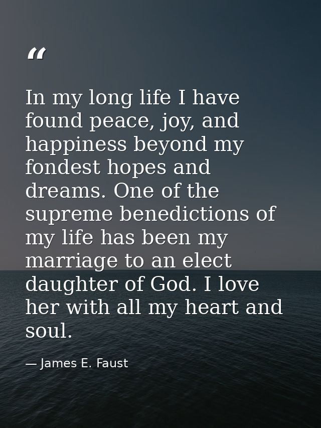 In my long life I have found peace, joy, and happiness beyond my fondest hopes and dreams. One of the supreme benedictio — James E. Faust