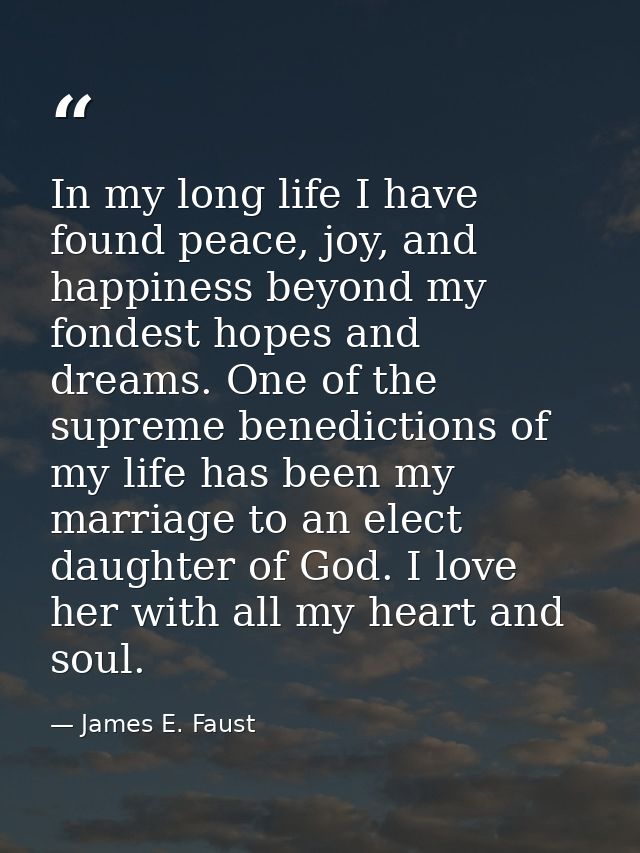 In my long life I have found peace, joy, and happiness beyond my fondest hopes and dreams. One of the supreme benedictio — James E. Faust