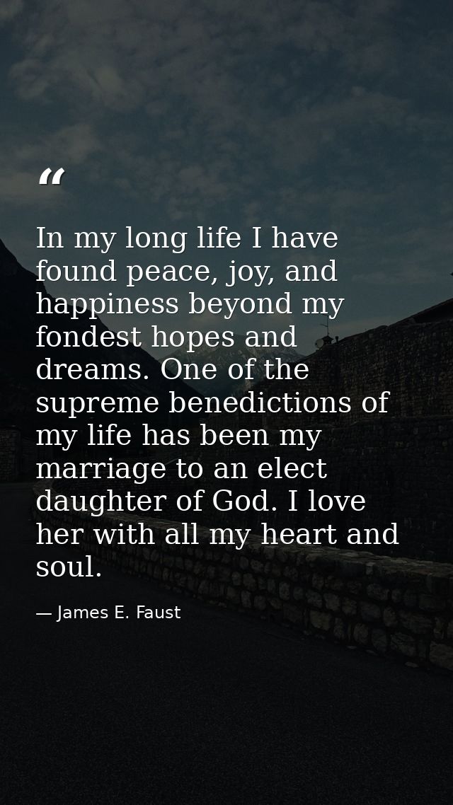 In my long life I have found peace, joy, and happiness beyond my fondest hopes and dreams. One of the supreme benedictio — James E. Faust