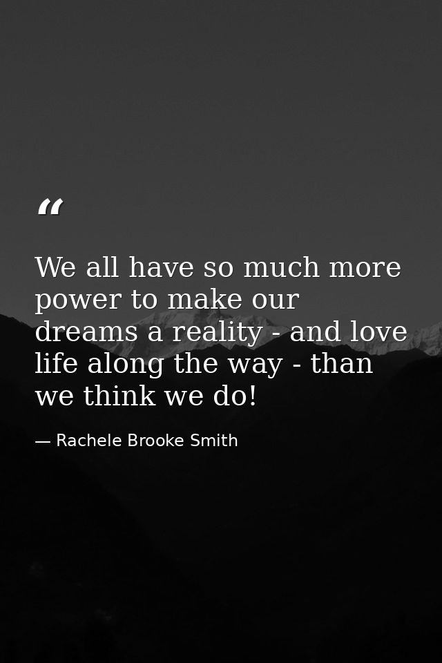 We all have so much more power to make our dreams a reality - and love life along the way - than we think we do! — Rachele Brooke Smith