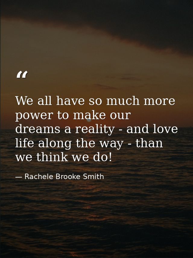 We all have so much more power to make our dreams a reality - and love life along the way - than we think we do! — Rachele Brooke Smith
