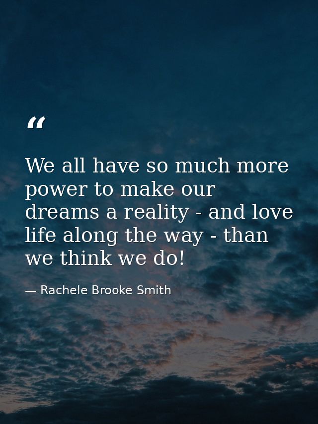 We all have so much more power to make our dreams a reality - and love life along the way - than we think we do! — Rachele Brooke Smith