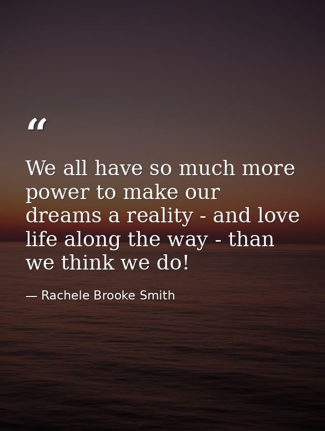 We all have so much more power to make our dreams a reality - and love life along the way - than we think we do! — Rachele Brooke Smith
