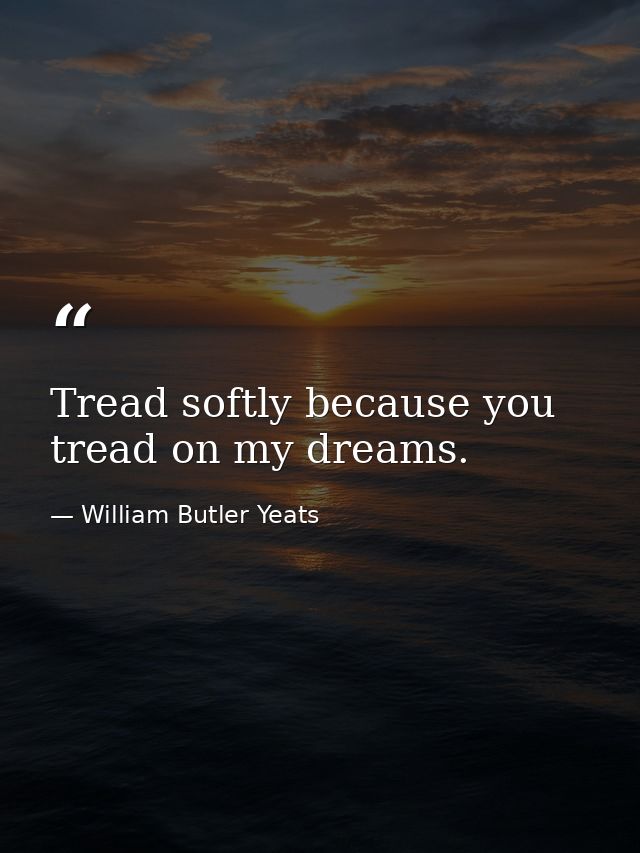 Tread softly because you tread on my dreams. — William Butler Yeats